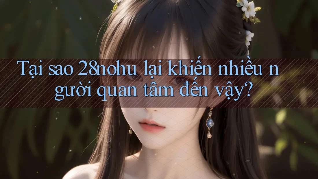 Tại sao 28nohu lại khiến nhiều người quan tâm đến vậy? Tại sao 28nohu lại khiến nhiều người quan tâm đến vậy?