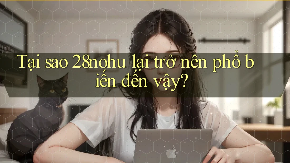 Tại sao 28nohu lại trở nên phổ biến đến vậy? Tại sao 28nohu lại trở nên phổ biến đến vậy?