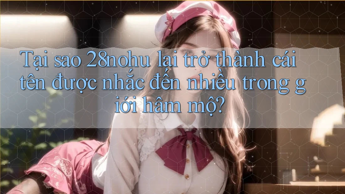 Tại sao 28nohu lại trở thành cái tên được nhắc đến nhiều trong giới hâm mộ? Tại sao 28nohu lại trở thành cái tên được nhắc đến nhiều trong giới hâm mộ?