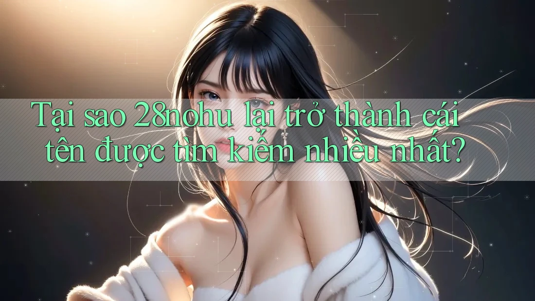 Tại sao 28nohu lại trở thành cái tên được tìm kiếm nhiều nhất? Tại sao 28nohu lại trở thành cái tên được tìm kiếm nhiều nhất?