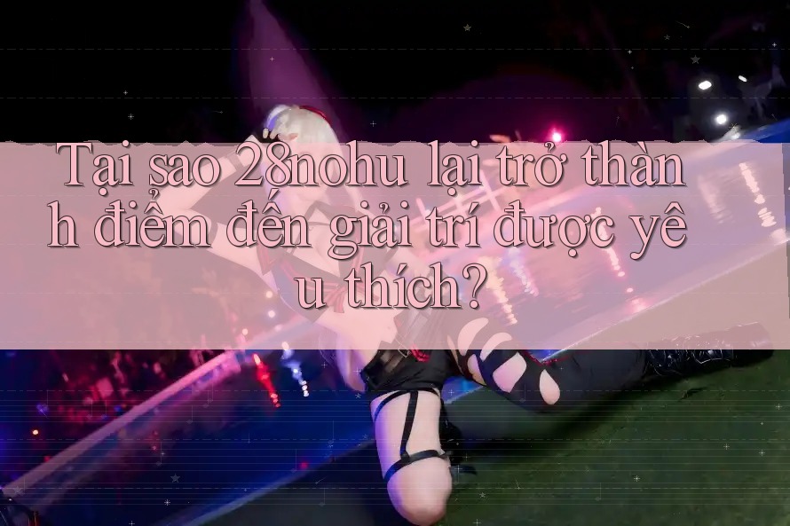 Tại sao 28nohu lại trở thành điểm đến giải trí được yêu thích? Tại sao 28nohu lại trở thành điểm đến giải trí được yêu thích?