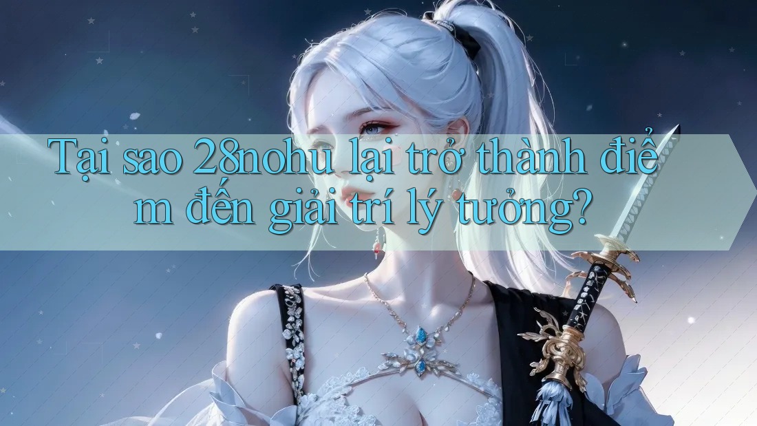 Tại sao 28nohu lại trở thành điểm đến giải trí lý tưởng? Tại sao 28nohu lại trở thành điểm đến giải trí lý tưởng?