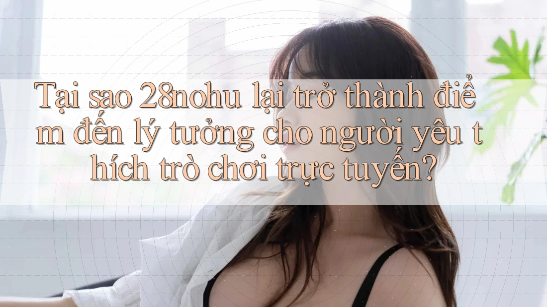 Tại sao 28nohu lại trở thành điểm đến lý tưởng cho người yêu thích trò chơi trực tuyến? Tại sao 28nohu lại trở thành điểm đến lý tưởng cho người yêu thích trò chơi trực tuyến?