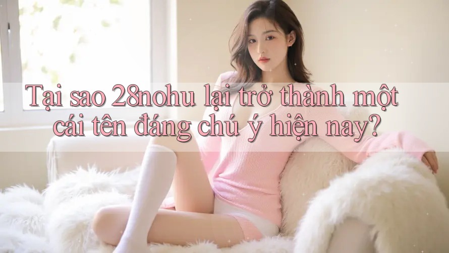 Tại sao 28nohu lại trở thành một cái tên đáng chú ý hiện nay? Tại sao 28nohu lại trở thành một cái tên đáng chú ý hiện nay?