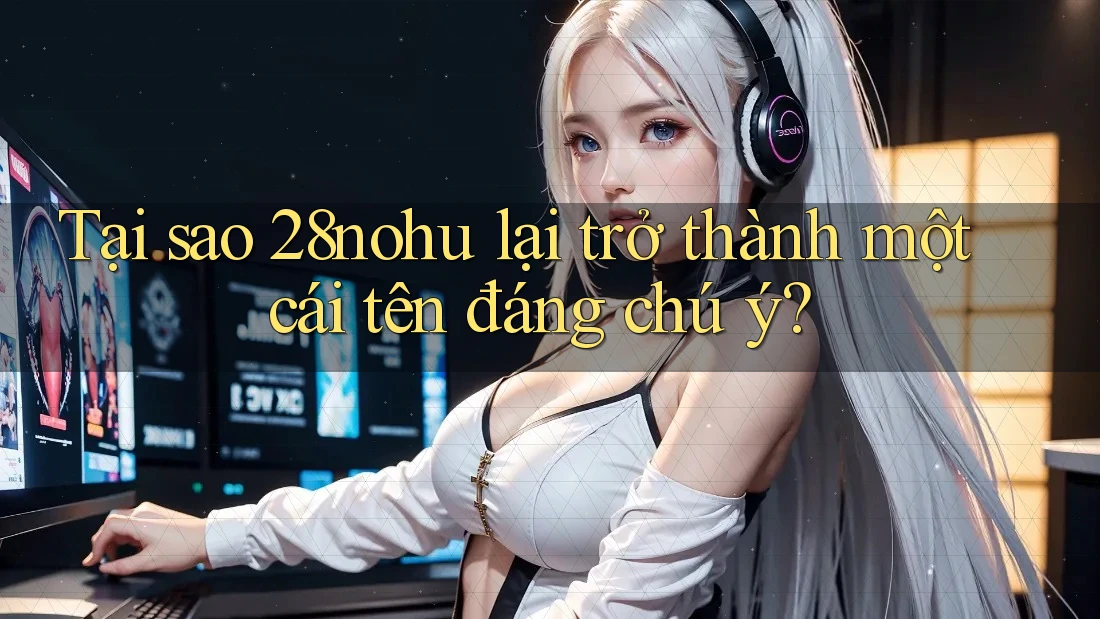 Tại sao 28nohu lại trở thành một cái tên đáng chú ý? Tại sao 28nohu lại trở thành một cái tên đáng chú ý?