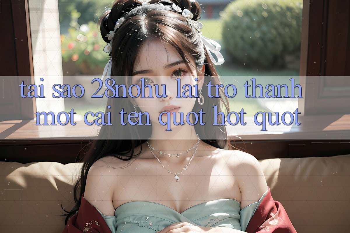 Tại sao 28nohu lại trở thành một cái tên " hot" ? Tại sao 28nohu lại trở thành một cái tên " hot" ?