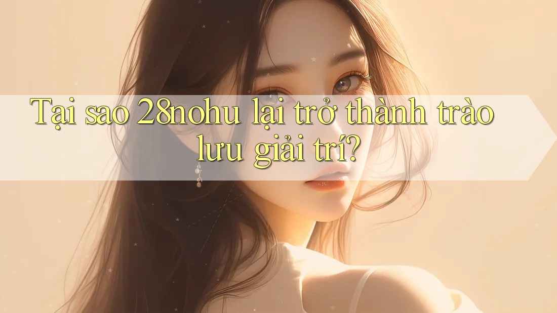 Tại sao 28nohu lại trở thành trào lưu giải trí? Tại sao 28nohu lại trở thành trào lưu giải trí?