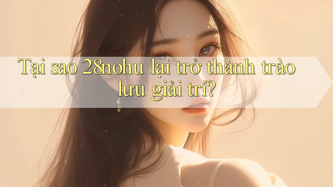 Tại sao 28nohu lại trở thành trào lưu giải trí? Tại sao 28nohu lại trở thành trào lưu giải trí?