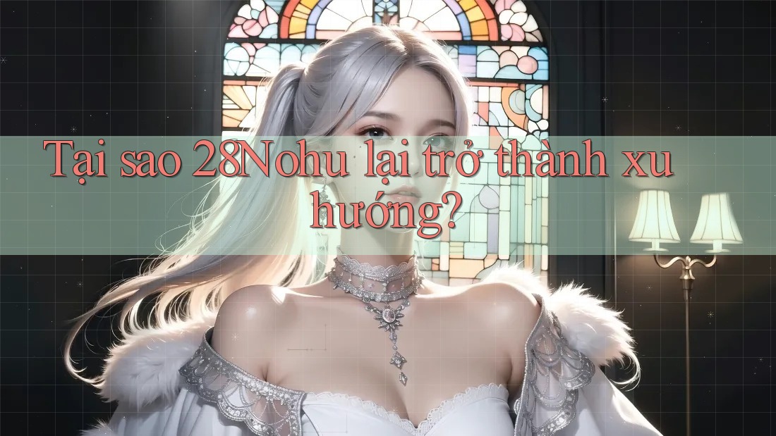 Tại sao 28Nohu lại trở thành xu hướng? Tại sao 28Nohu lại trở thành xu hướng?