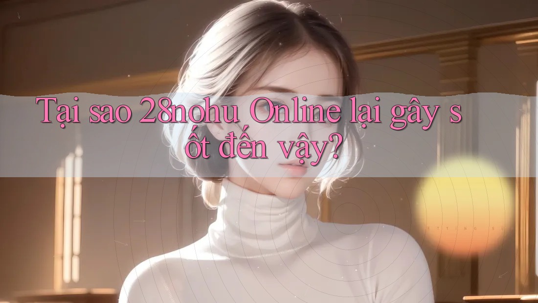 Tại sao 28nohu Online lại gây sốt đến vậy? Tại sao 28nohu Online lại gây sốt đến vậy?