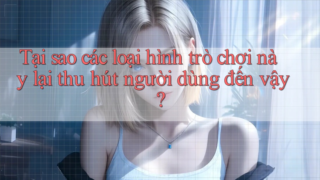 Tại sao các loại hình trò chơi này lại thu hút người dùng đến vậy? Tại sao các loại hình trò chơi này lại thu hút người dùng đến vậy?