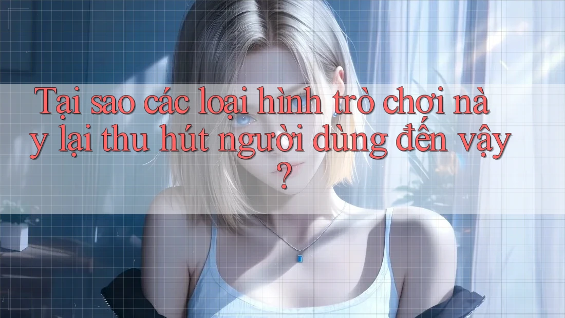 Tại sao các loại hình trò chơi này lại thu hút người dùng đến vậy?