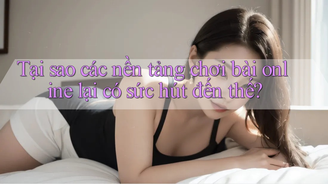 Tại sao các nền tảng chơi bài online lại có sức hút đến thế? Tại sao các nền tảng chơi bài online lại có sức hút đến thế?