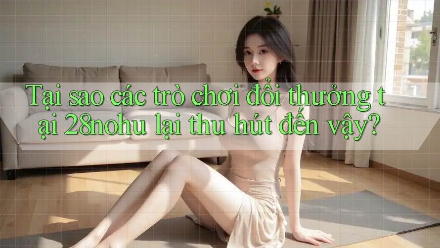 Tại sao các trò chơi đổi thưởng tại 28nohu lại thu hút đến vậy? Tại sao các trò chơi đổi thưởng tại 28nohu lại thu hút đến vậy?