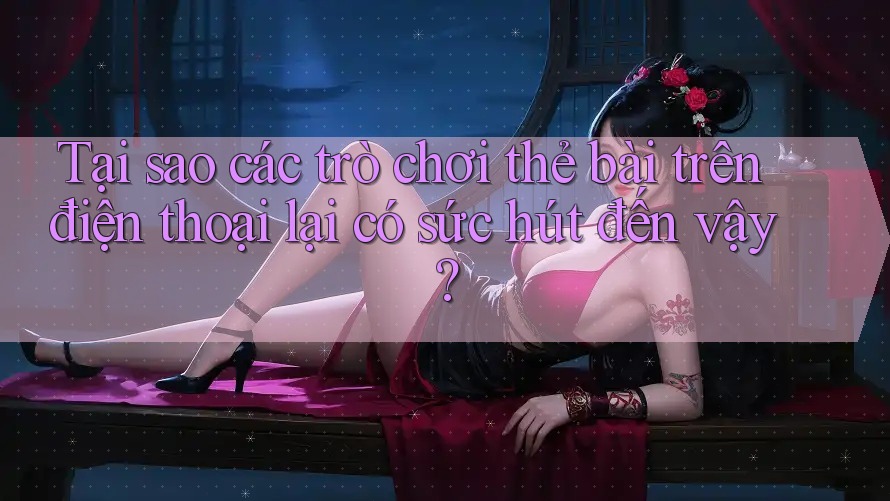 Tại sao các trò chơi thẻ bài trên điện thoại lại có sức hút đến vậy? Tại sao các trò chơi thẻ bài trên điện thoại lại có sức hút đến vậy?