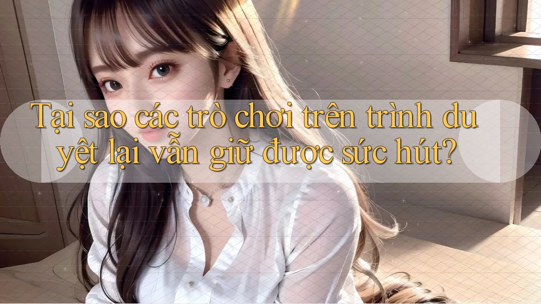 Tại sao các trò chơi trên trình duyệt lại vẫn giữ được sức hút? Tại sao các trò chơi trên trình duyệt lại vẫn giữ được sức hút?