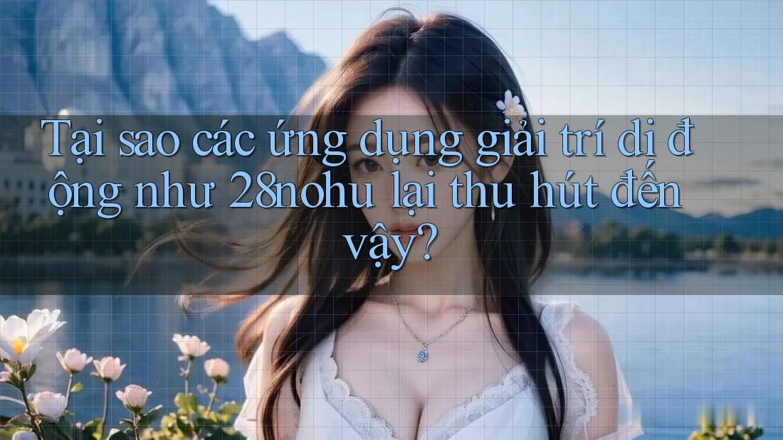 Tại sao các ứng dụng giải trí di động như 28nohu lại thu hút đến vậy? Tại sao các ứng dụng giải trí di động như 28nohu lại thu hút đến vậy?