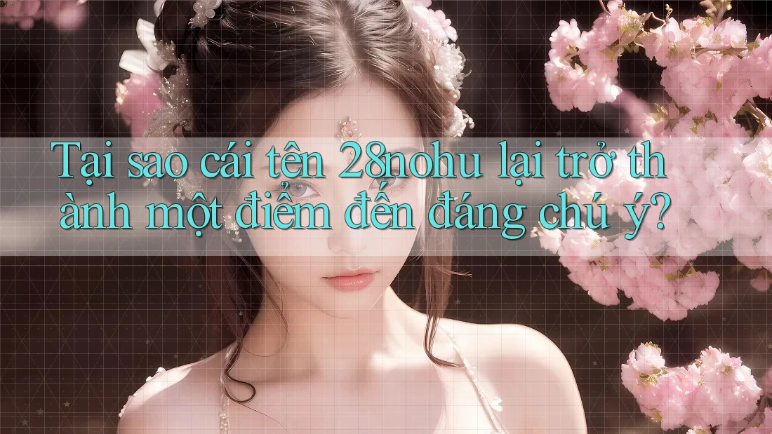 Tại sao cái tên 28nohu lại trở thành một điểm đến đáng chú ý? Tại sao cái tên 28nohu lại trở thành một điểm đến đáng chú ý?