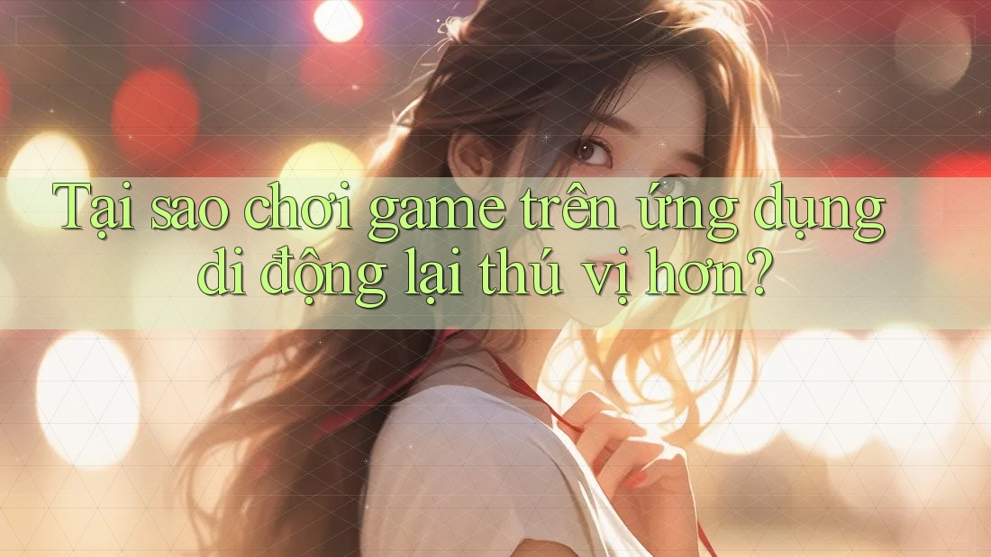 Tại sao chơi game trên ứng dụng di động lại thú vị hơn? Tại sao chơi game trên ứng dụng di động lại thú vị hơn?