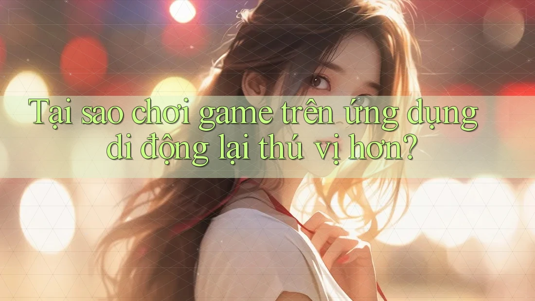 Tại sao chơi game trên ứng dụng di động lại thú vị hơn? Tại sao chơi game trên ứng dụng di động lại thú vị hơn?