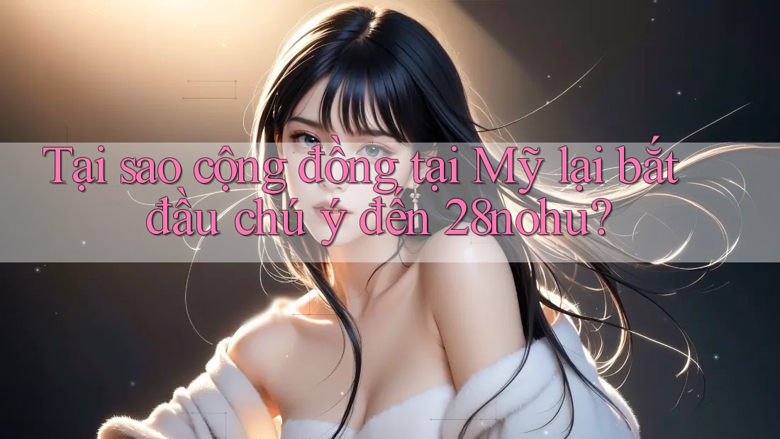 Tại sao cộng đồng tại Mỹ lại bắt đầu chú ý đến 28nohu? Tại sao cộng đồng tại Mỹ lại bắt đầu chú ý đến 28nohu?