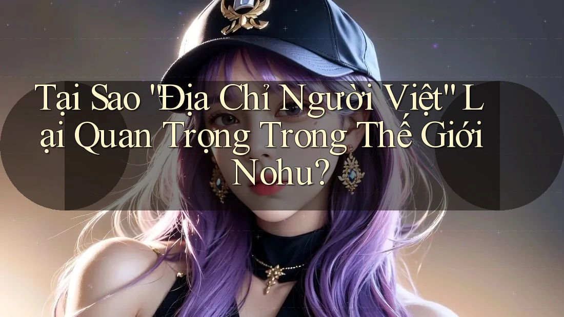Tại Sao “Địa Chỉ Người Việt” Lại Quan Trọng Trong Thế Giới Nohu? Tại Sao “Địa Chỉ Người Việt” Lại Quan Trọng Trong Thế Giới Nohu?