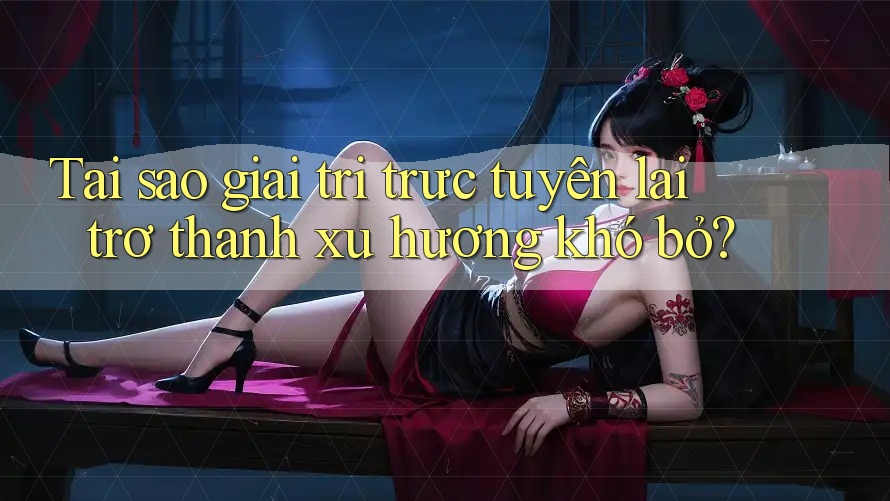 Tại sao giải trí trực tuyến lại trở thành xu hướng khó bỏ? Tại sao giải trí trực tuyến lại trở thành xu hướng khó bỏ?