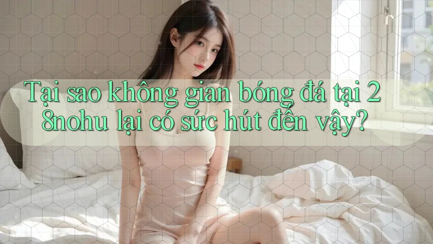 Tại sao không gian bóng đá tại 28nohu lại có sức hút đến vậy? Tại sao không gian bóng đá tại 28nohu lại có sức hút đến vậy?