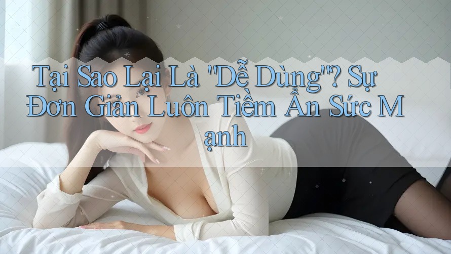 Tại Sao Lại Là “Dễ Dùng”? Sự Đơn Giản Luôn Tiềm Ẩn Sức Mạnh Tại Sao Lại Là “Dễ Dùng”? Sự Đơn Giản Luôn Tiềm Ẩn Sức Mạnh