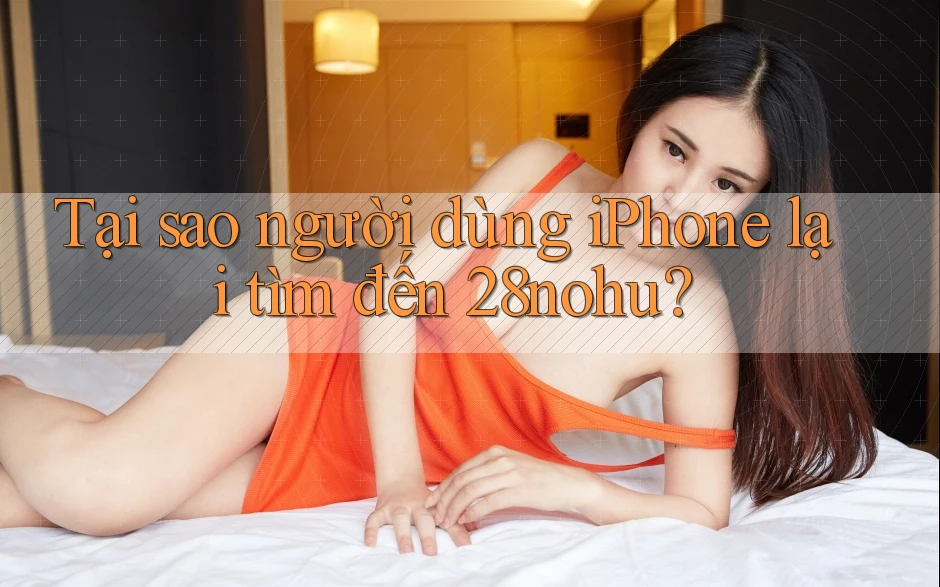 Tại sao người dùng iPhone lại tìm đến 28nohu? Tại sao người dùng iPhone lại tìm đến 28nohu?