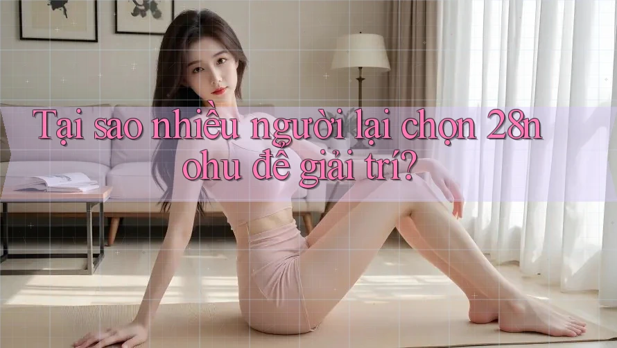 Tại sao nhiều người lại chọn 28nohu để giải trí? Tại sao nhiều người lại chọn 28nohu để giải trí?