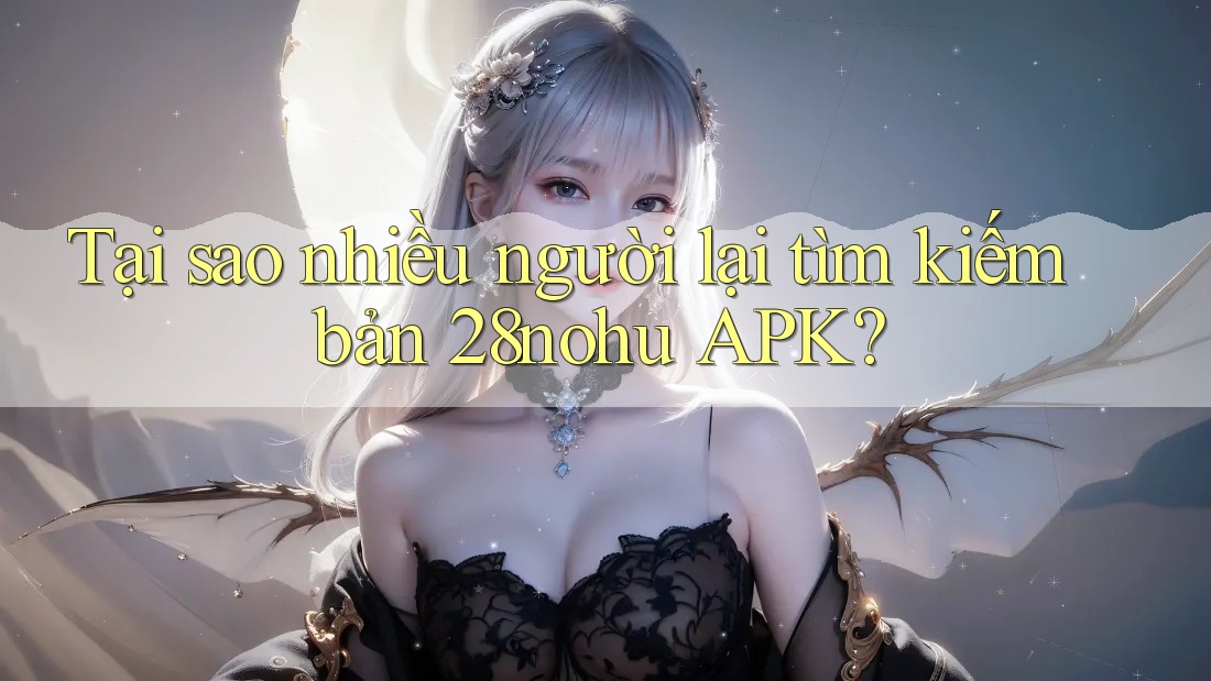 Tại sao nhiều người lại tìm kiếm bản 28nohu APK? Tại sao nhiều người lại tìm kiếm bản 28nohu APK?