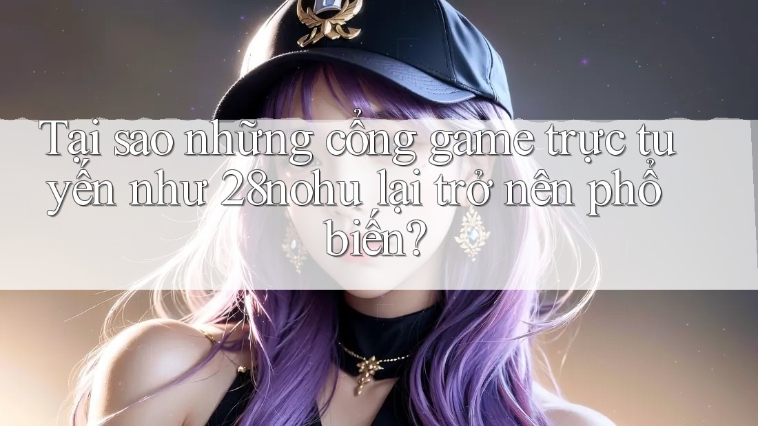Tại sao những cổng game trực tuyến như 28nohu lại trở nên phổ biến? Tại sao những cổng game trực tuyến như 28nohu lại trở nên phổ biến?