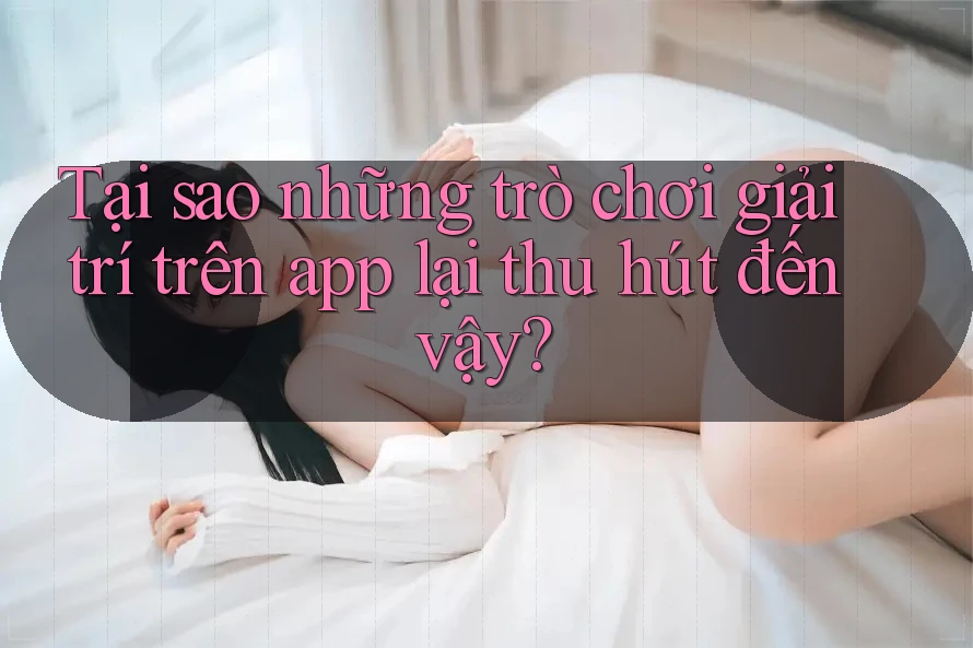 Tại sao những trò chơi giải trí trên app lại thu hút đến vậy? Tại sao những trò chơi giải trí trên app lại thu hút đến vậy?