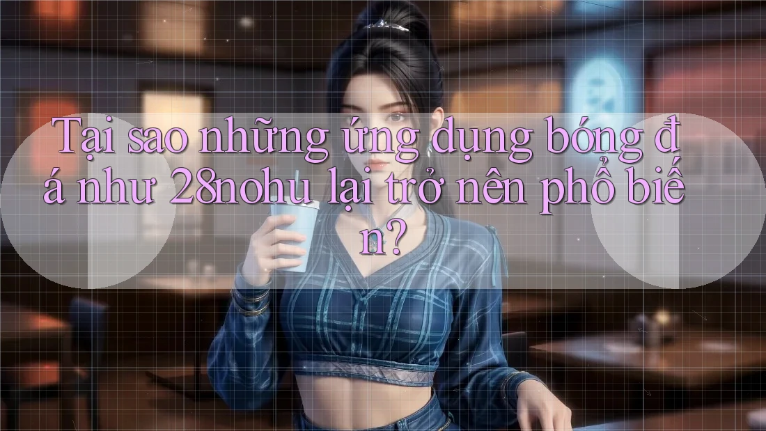 Tại sao những ứng dụng bóng đá như 28nohu lại trở nên phổ biến? Tại sao những ứng dụng bóng đá như 28nohu lại trở nên phổ biến?
