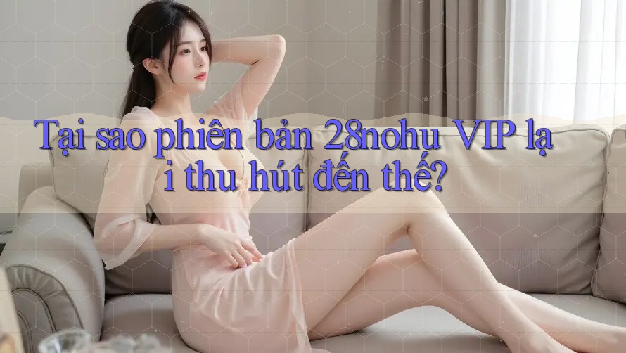 Tại sao phiên bản 28nohu VIP lại thu hút đến thế? Tại sao phiên bản 28nohu VIP lại thu hút đến thế?
