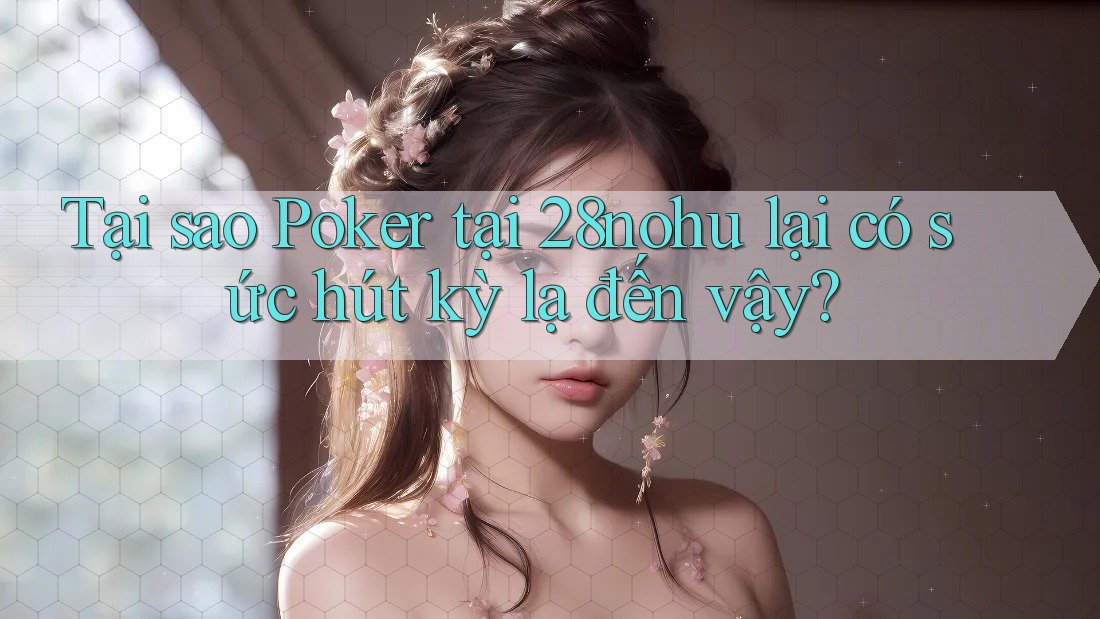 Tại sao Poker tại 28nohu lại có sức hút kỳ lạ đến vậy?