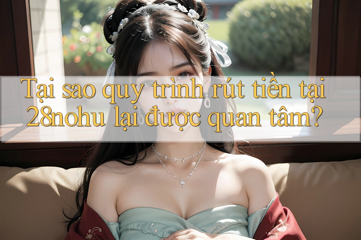 Tại sao quy trình rút tiền tại 28nohu lại được quan tâm? Tại sao quy trình rút tiền tại 28nohu lại được quan tâm?