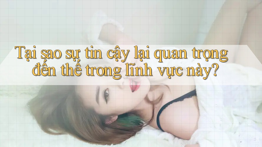 Tại sao sự tin cậy lại quan trọng đến thế trong lĩnh vực này? Tại sao sự tin cậy lại quan trọng đến thế trong lĩnh vực này?