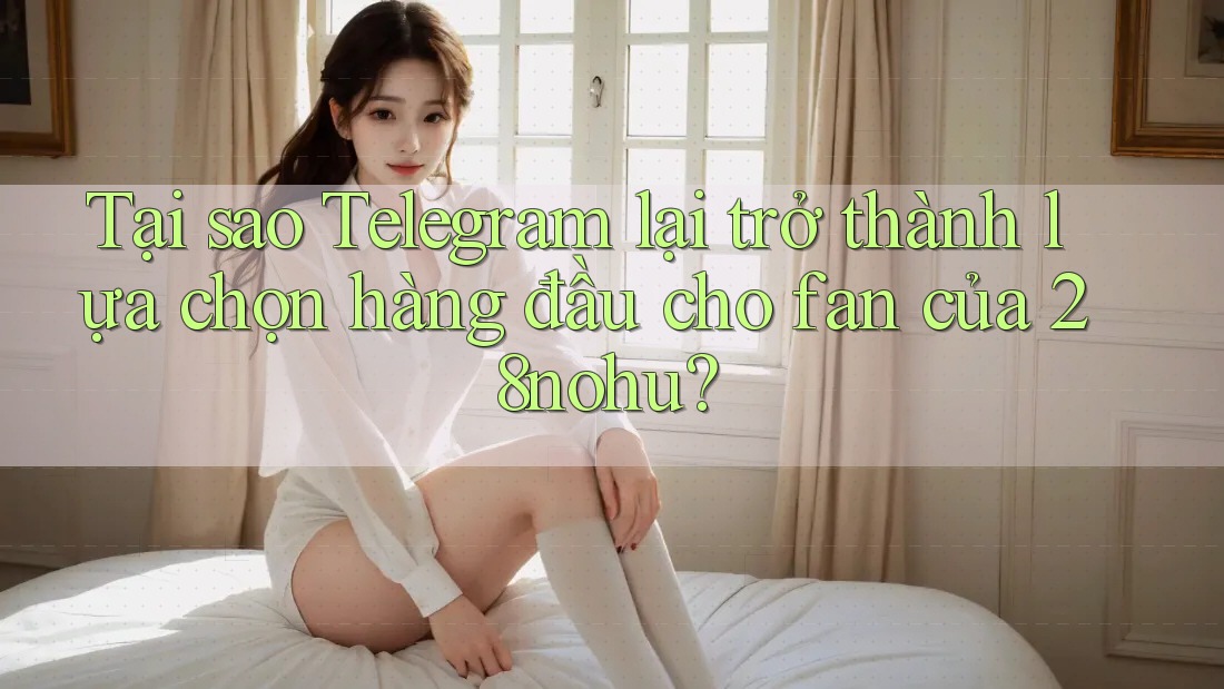 Tại sao Telegram lại trở thành lựa chọn hàng đầu cho fan của 28nohu? Tại sao Telegram lại trở thành lựa chọn hàng đầu cho fan của 28nohu?