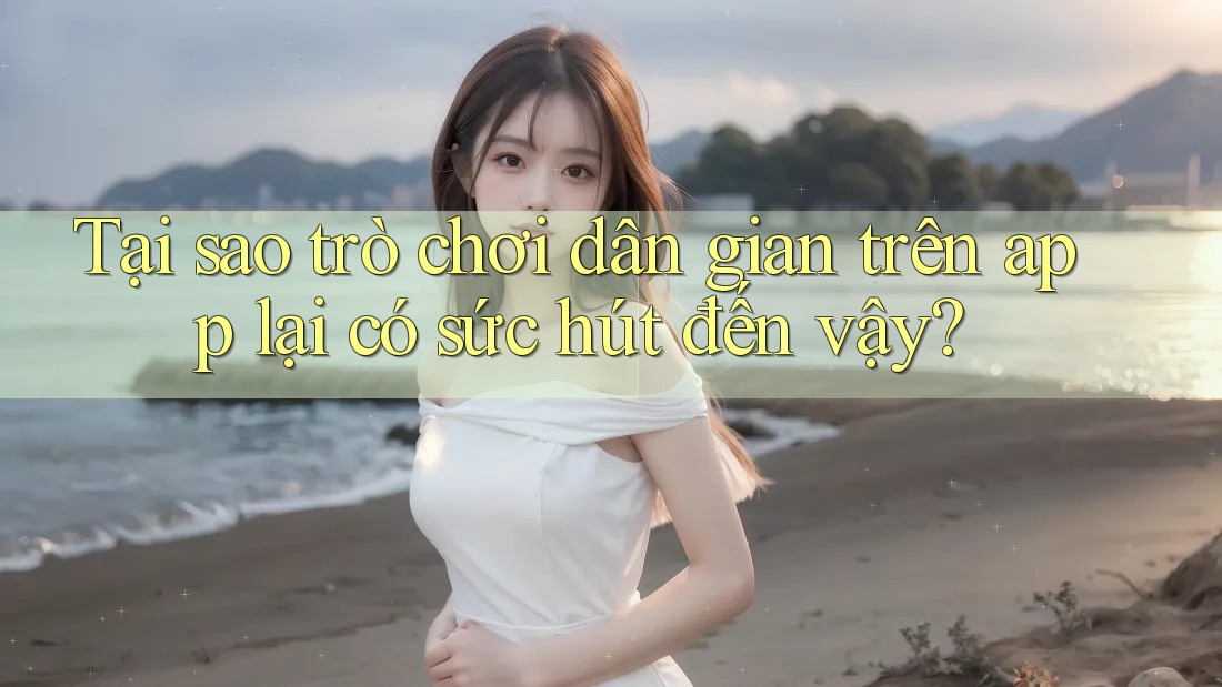 Tại sao trò chơi dân gian trên app lại có sức hút đến vậy? Tại sao trò chơi dân gian trên app lại có sức hút đến vậy?