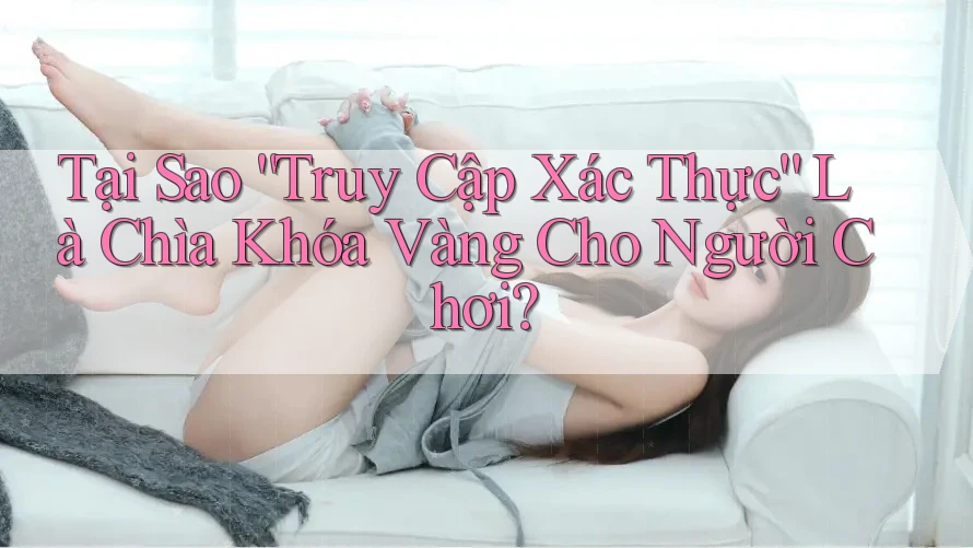 Tại Sao “Truy Cập Xác Thực” Là Chìa Khóa Vàng Cho Người Chơi? Tại Sao “Truy Cập Xác Thực” Là Chìa Khóa Vàng Cho Người Chơi?