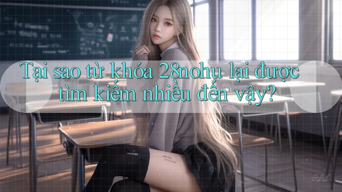 Tại sao từ khóa 28nohu lại được tìm kiếm nhiều đến vậy? Tại sao từ khóa 28nohu lại được tìm kiếm nhiều đến vậy?