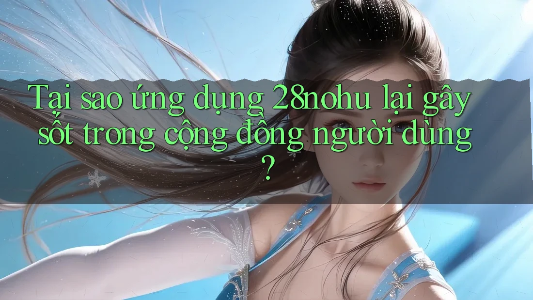 Tại sao ứng dụng 28nohu lại gây sốt trong cộng đồng người dùng? Tại sao ứng dụng 28nohu lại gây sốt trong cộng đồng người dùng?