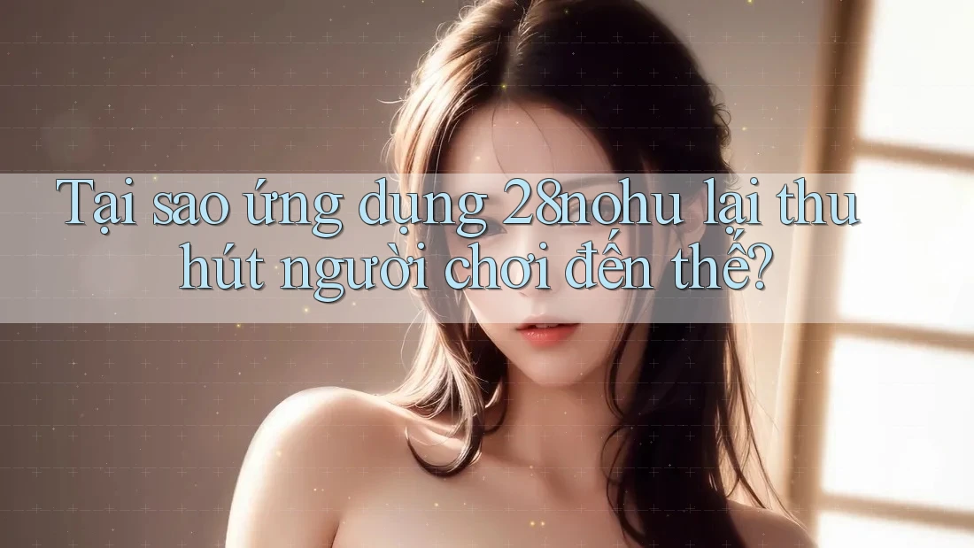 Tại sao ứng dụng 28nohu lại thu hút người chơi đến thế? Tại sao ứng dụng 28nohu lại thu hút người chơi đến thế?