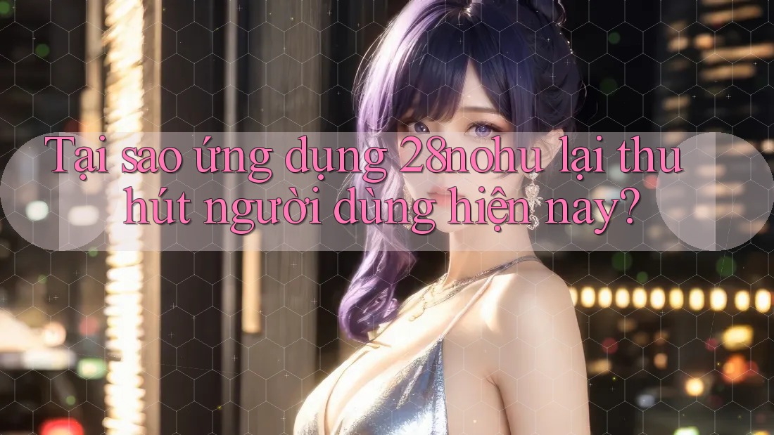 Tại sao ứng dụng 28nohu lại thu hút người dùng hiện nay? Tại sao ứng dụng 28nohu lại thu hút người dùng hiện nay?