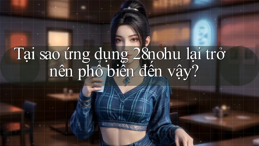 Tại sao ứng dụng 28nohu lại trở nên phổ biến đến vậy? Tại sao ứng dụng 28nohu lại trở nên phổ biến đến vậy?