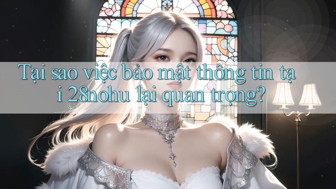 Tại sao việc bảo mật thông tin tại 28nohu lại quan trọng? Tại sao việc bảo mật thông tin tại 28nohu lại quan trọng?