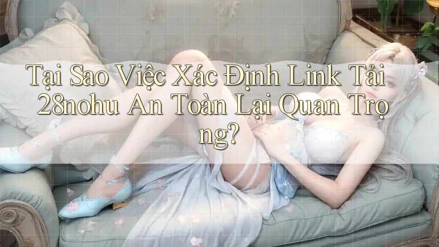 Tại Sao Việc Xác Định Link Tải 28nohu An Toàn Lại Quan Trọng? Tại Sao Việc Xác Định Link Tải 28nohu An Toàn Lại Quan Trọng?