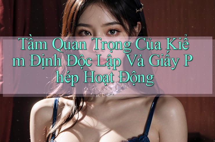 Tầm Quan Trọng Của Kiểm Định Độc Lập Và Giấy Phép Hoạt Động Tầm Quan Trọng Của Kiểm Định Độc Lập Và Giấy Phép Hoạt Động